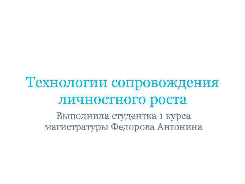 Технологии сопровождения личностного роста Выполнила студентка 1 курса магистратуры Федорова Антонина 