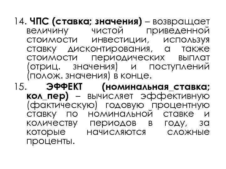 14. ЧПС (ставка; значения) – возвращает величину чистой приведенной стоимости инвестиции, используя ставку дисконтирования,