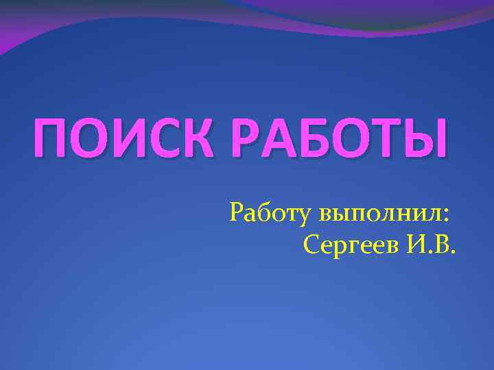 ПОИСК РАБОТЫ Работу выполнил: Сергеев И. В. 