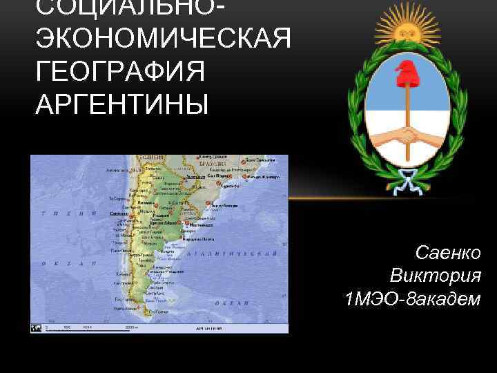 СОЦИАЛЬНОЭКОНОМИЧЕСКАЯ ГЕОГРАФИЯ АРГЕНТИНЫ Саенко Виктория 1 МЭО-8 академ 
