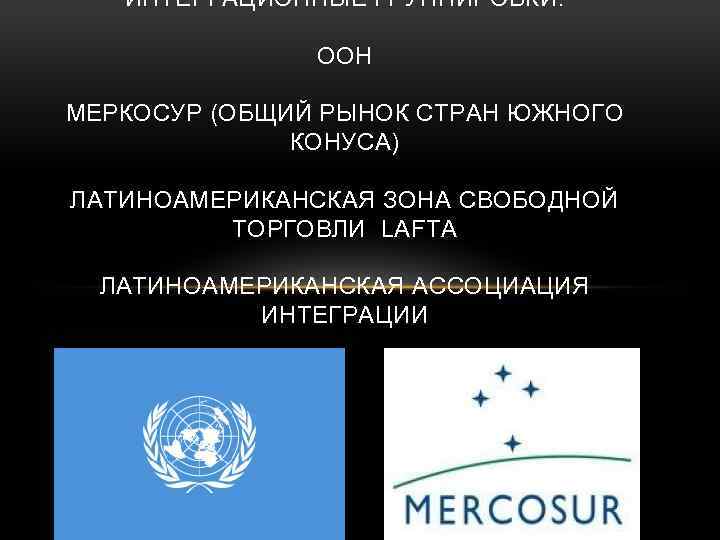 ИНТЕРГАЦИОННЫЕ ГРУППИРОВКИ: ООН МЕРКОСУР (ОБЩИЙ РЫНОК СТРАН ЮЖНОГО КОНУСА) ЛАТИНОАМЕРИКАНСКАЯ ЗОНА СВОБОДНОЙ ТОРГОВЛИ LAFTA
