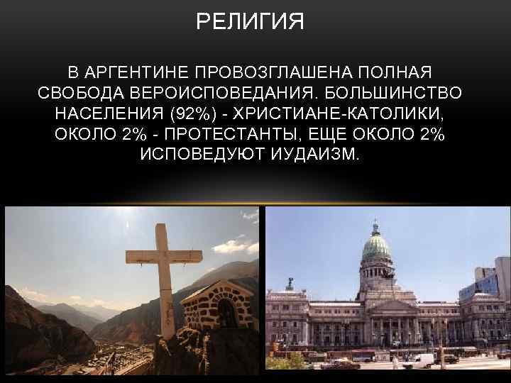 РЕЛИГИЯ В АРГЕНТИНЕ ПРОВОЗГЛАШЕНА ПОЛНАЯ СВОБОДА ВЕРОИСПОВЕДАНИЯ. БОЛЬШИНСТВО НАСЕЛЕНИЯ (92%) - ХРИСТИАНЕ-КАТОЛИКИ, ОКОЛО 2%