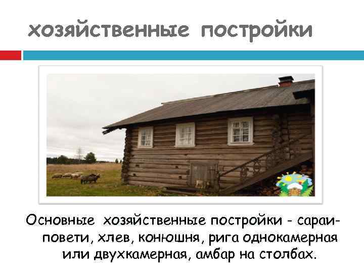 хозяйственные постройки Основные хозяйственные постройки - сараиповети, хлев, конюшня, рига однокамерная или двухкамерная, амбар
