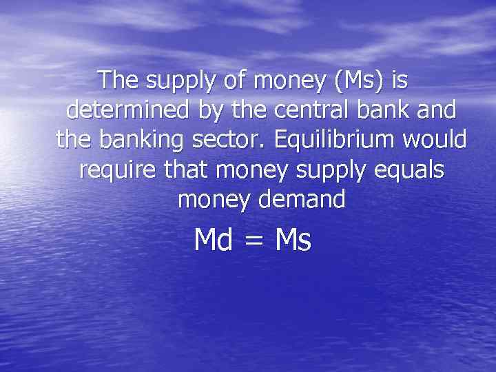 The supply of money (Ms) is determined by the central bank and the banking
