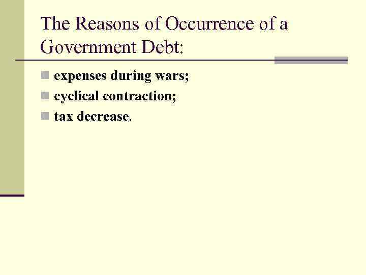 The Reasons of Occurrence of a Government Debt: n expenses during wars; n cyclical