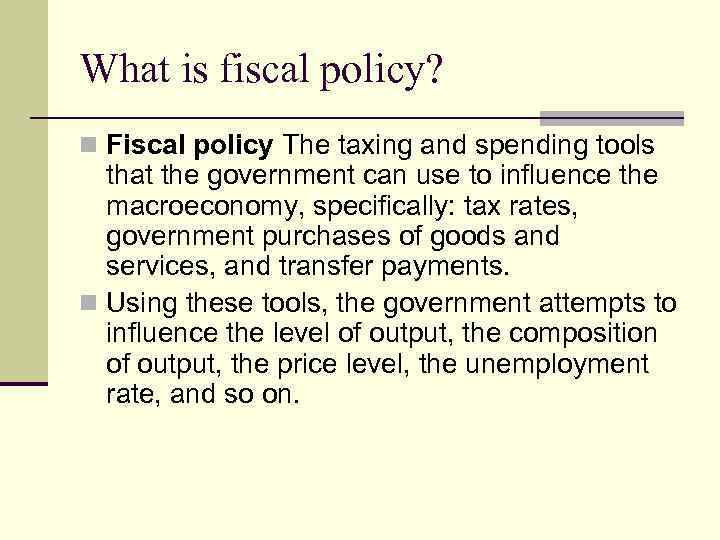 What is fiscal policy? n Fiscal policy The taxing and spending tools that the