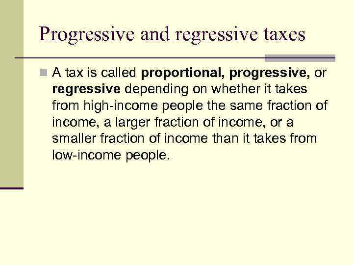 Progressive and regressive taxes n A tax is called proportional, progressive, or regressive depending