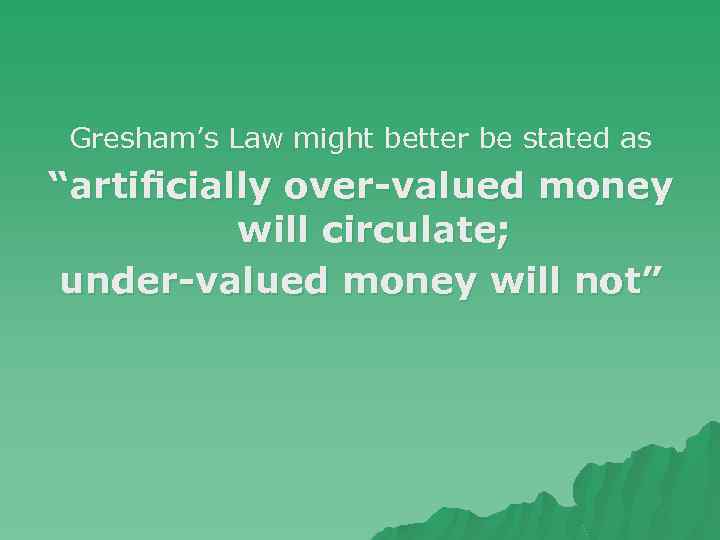 Gresham’s Law might better be stated as “artiﬁcially over-valued money will circulate; under-valued money