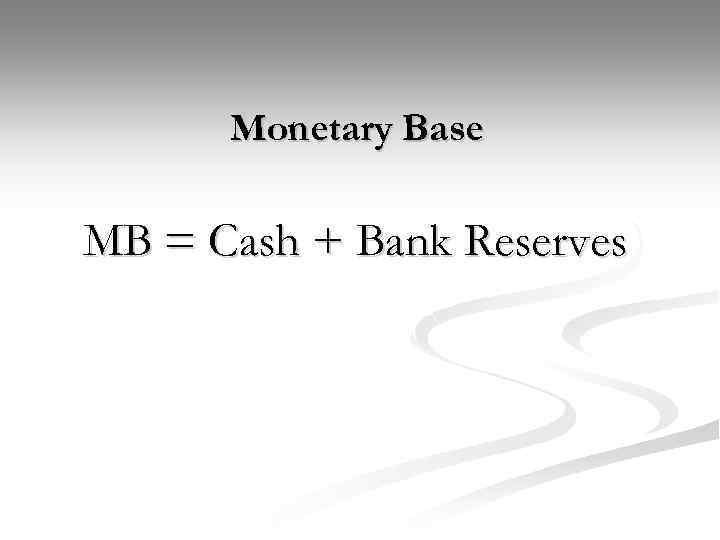 Monetary Base MB = Cash + Bank Reserves 