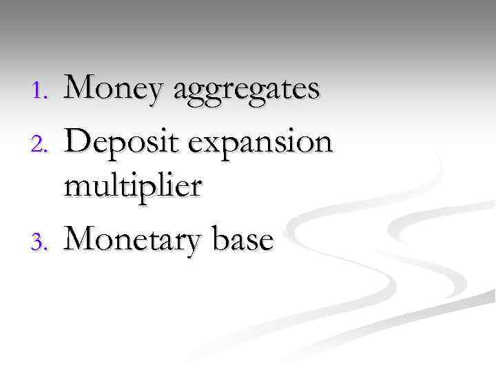 1. 2. 3. Money aggregates Deposit expansion multiplier Monetary base 