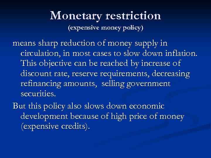Monetary restriction (expensive money policy) means sharp reduction of money supply in circulation, in
