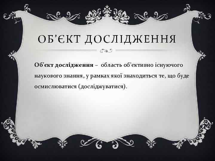 ОБ’ЄКТ ДОСЛІДЖЕННЯ Об'єкт дослідження – область об’єктивно існуючого наукового знання, у рамках якої знаходиться