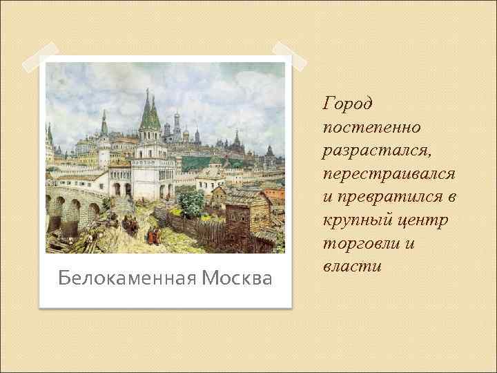 Белокаменная Москва Город постепенно разрастался, перестраивался и превратился в крупный центр торговли и власти