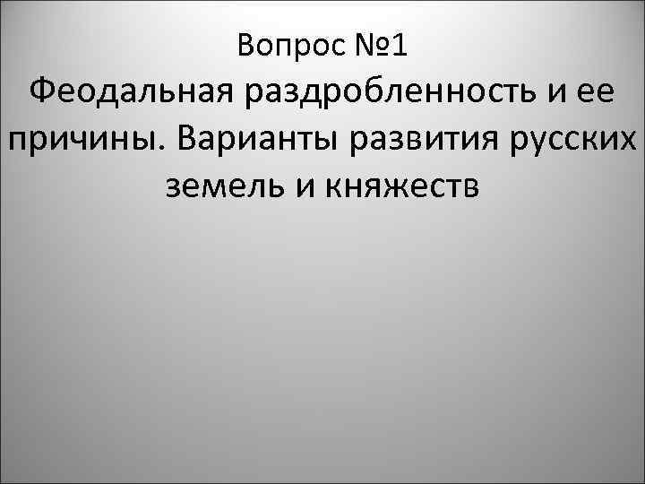 Вопрос № 1 Феодальная раздробленность и ее причины. Варианты развития русских земель и княжеств