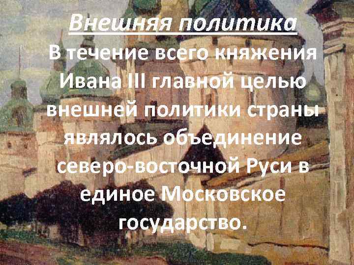 Внешняя политика В течение всего княжения Ивана III главной целью внешней политики страны являлось