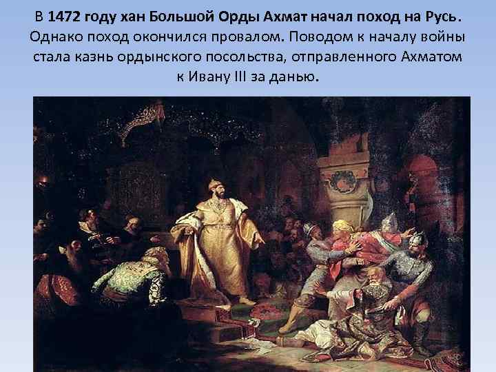 В 1472 году хан Большой Орды Ахмат начал поход на Русь. Однако поход окончился