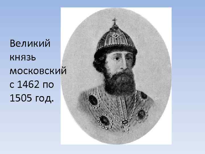 Великий князь московский с 1462 по 1505 год. 