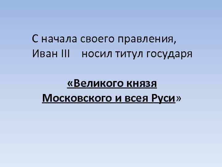 С начала своего правления, Иван III носил титул государя «Великого князя Московского и всея