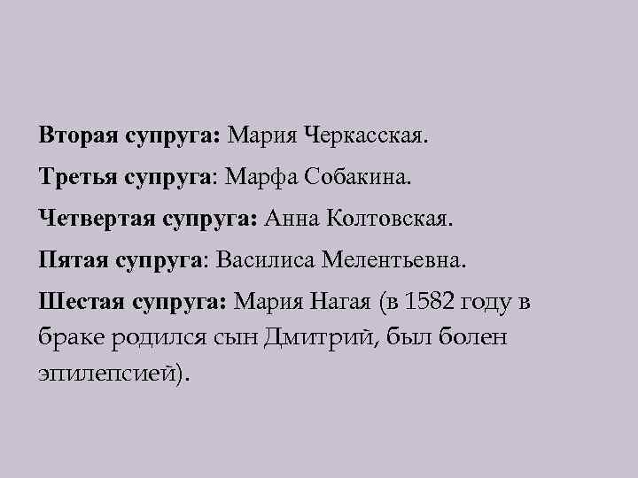 Вторая супруга: Мария Черкасская. Третья супруга: Марфа Собакина. Четвертая супруга: Анна Колтовская. Пятая супруга: