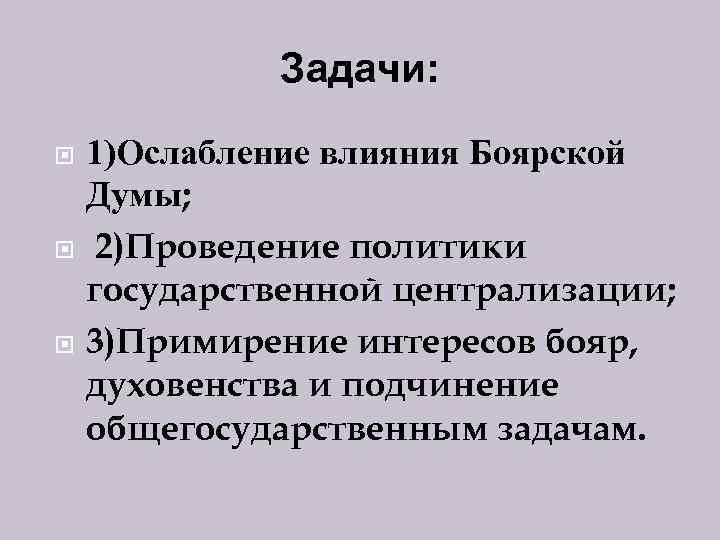 Задачи: 1)Ослабление влияния Боярской Думы; 2)Проведение политики государственной централизации; 3)Примирение интересов бояр, духовенства и