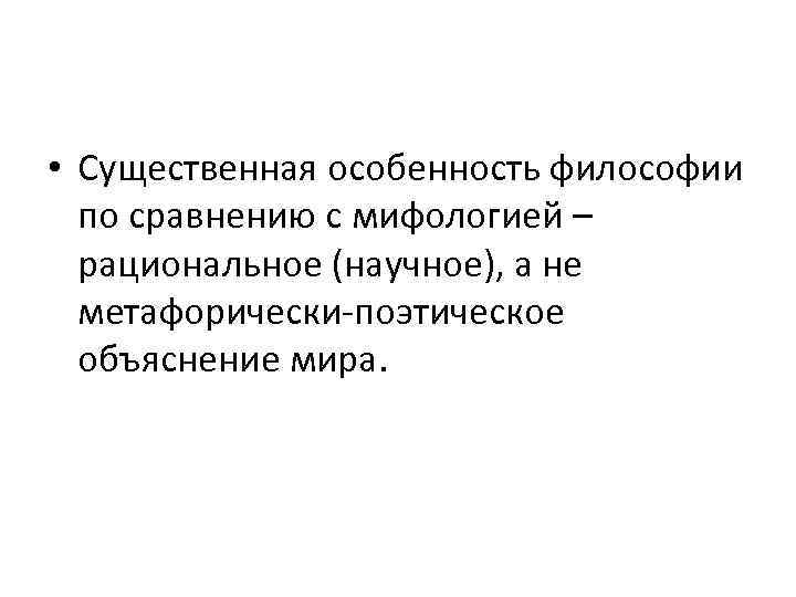  • Существенная особенность философии по сравнению с мифологией – рациональное (научное), а не