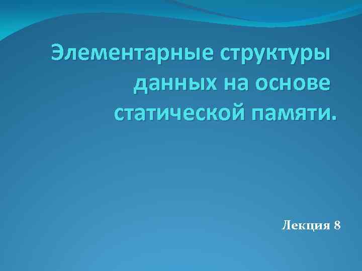 Элементарные структуры данных на основе статической памяти. Лекция 8 