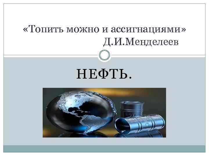  «Топить можно и ассигнациями» Д. И. Менделеев НЕФТЬ. 