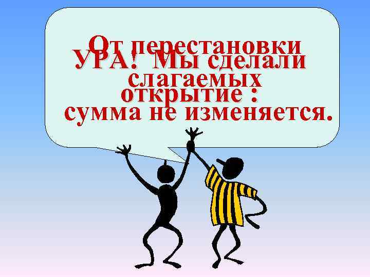 От перестановки УРА! Мы сделали слагаемых открытие : сумма не изменяется. 