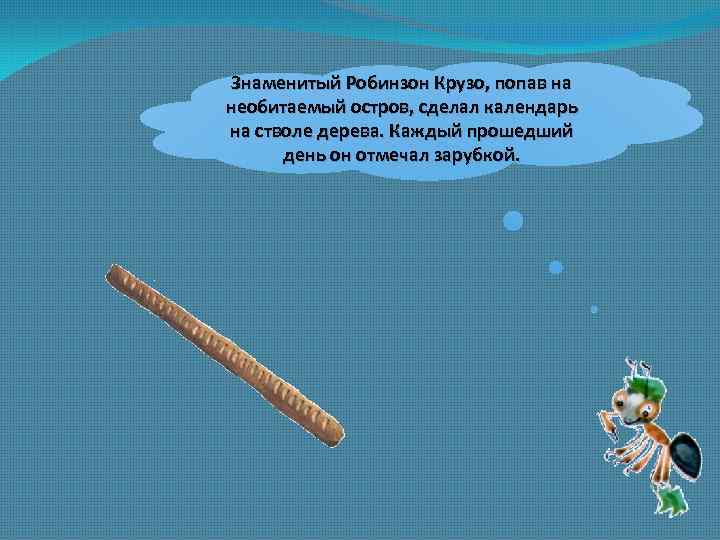 Знаменитый Робинзон Крузо, попав на необитаемый остров, сделал календарь на стволе дерева. Каждый прошедший