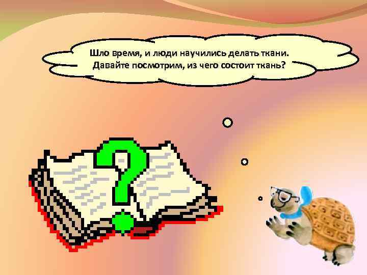 Шло время, и люди научились делать ткани. Давайте посмотрим, из чего состоит ткань? 