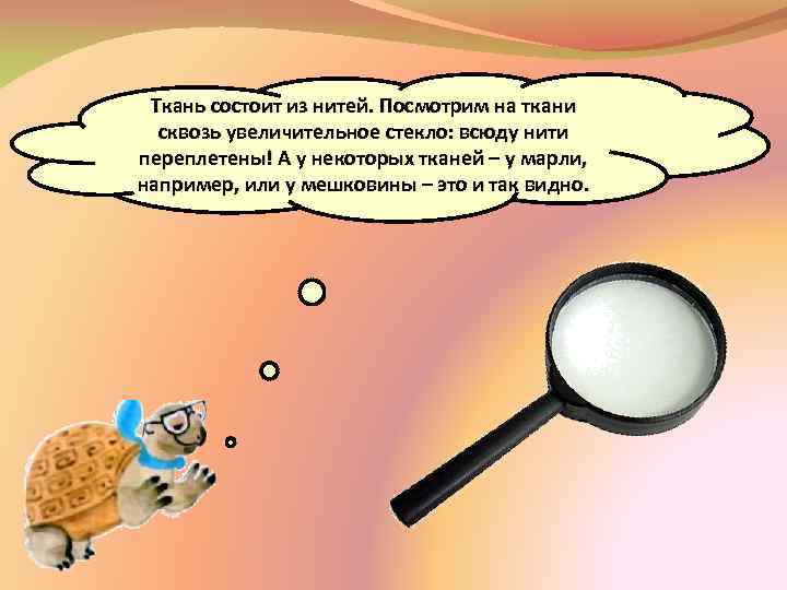 Ткань состоит из нитей. Посмотрим на ткани сквозь увеличительное стекло: всюду нити переплетены! А