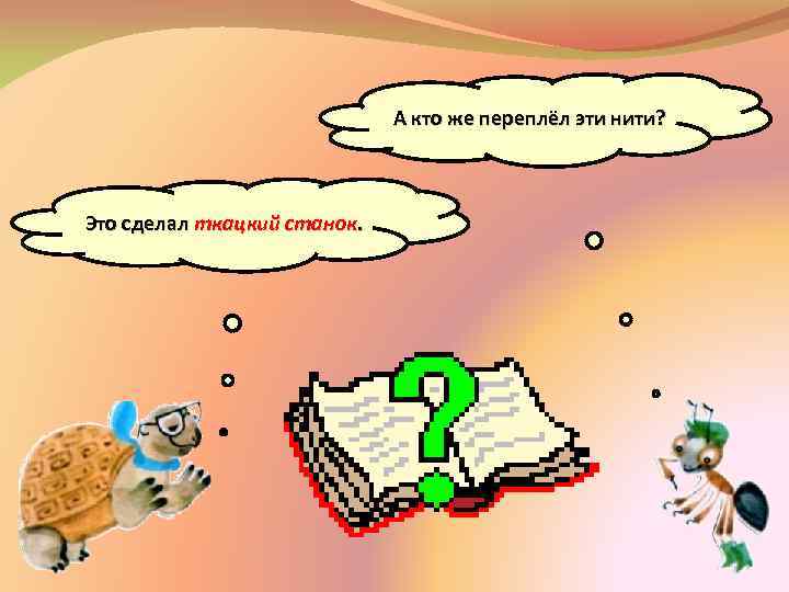 А кто же переплёл эти нити? Это сделал ткацкий станок. 
