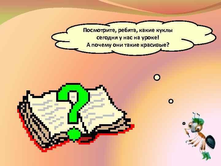 Посмотрите, ребята, какие куклы сегодня у нас на уроке! А почему они такие красивые?