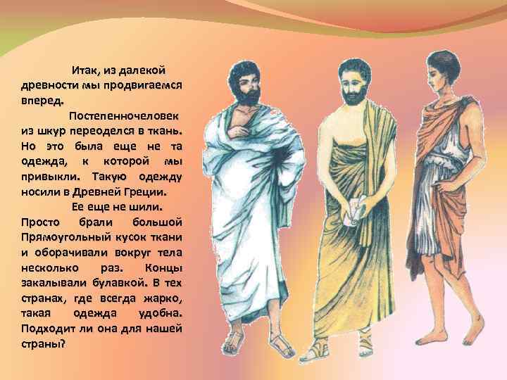 Итак, из далекой древности мы продвигаемся вперед. Постепенно человек из шкур переоделся в ткань.