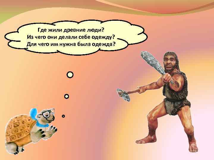 Где жили древние люди? Из чего они делали себе одежду? Для чего им нужна