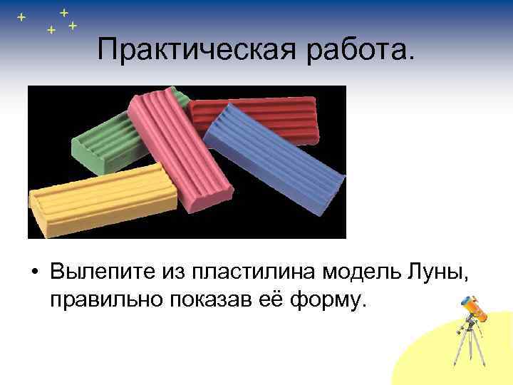 Практическая работа. • Вылепите из пластилина модель Луны, правильно показав её форму. 