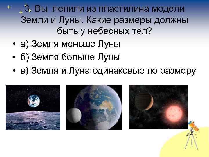 3. Вы лепили из пластилина модели Земли и Луны. Какие размеры должны быть у