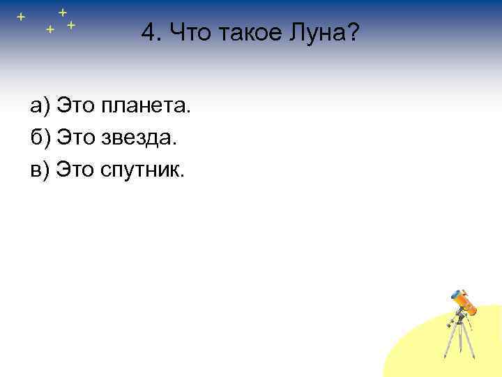 4. Что такое Луна? а) Это планета. б) Это звезда. в) Это спутник. 