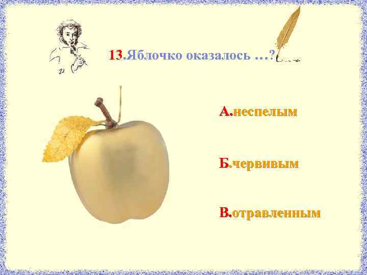13. Яблочко оказалось …? А. неспелым Б. червивым В. отравленным 