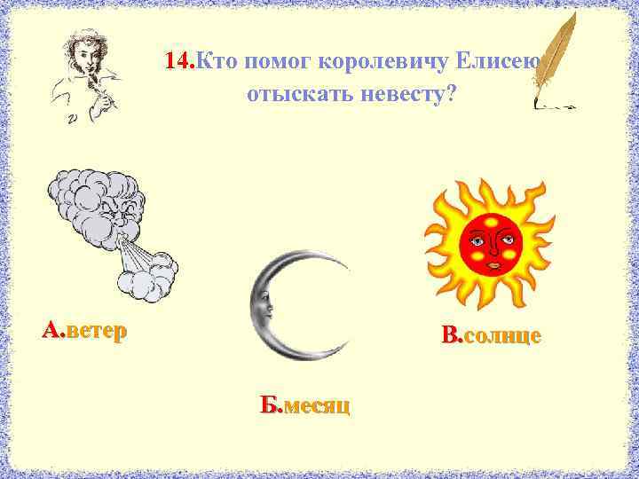 14. Кто помог королевичу Елисею отыскать невесту? А. ветер В. солнце Б. месяц 