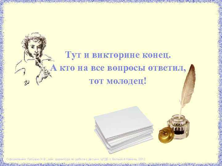 Тут и викторине конец. А кто на все вопросы ответил, тот молодец! Оформление: Галушко