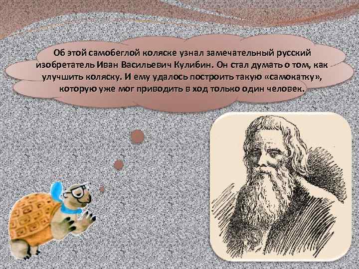 Об этой самобеглой коляске узнал замечательный русский изобретатель Иван Васильевич Кулибин. Он стал думать