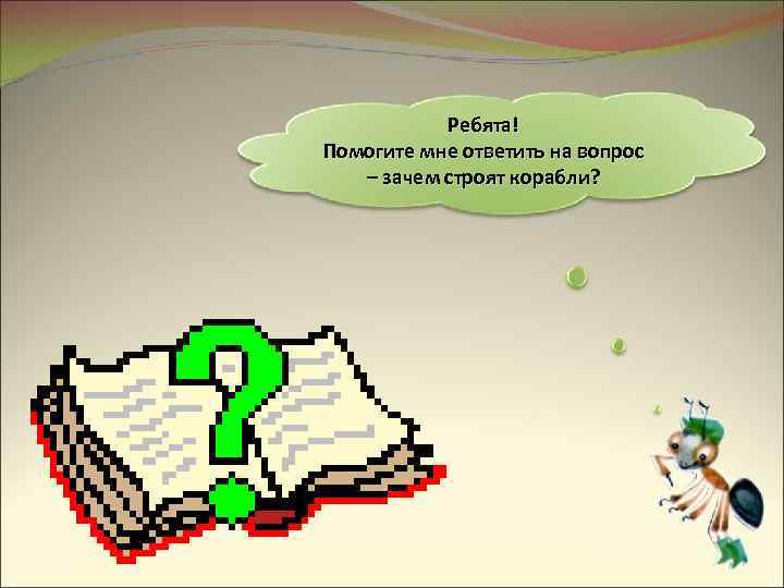 Ребята! Помогите мне ответить на вопрос – зачем строят корабли? 