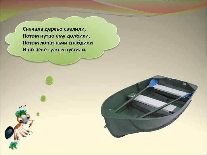 Сначала дерево свалили, Потом нутро ему долбили, Потом лопатками снабдили И по реке гулять