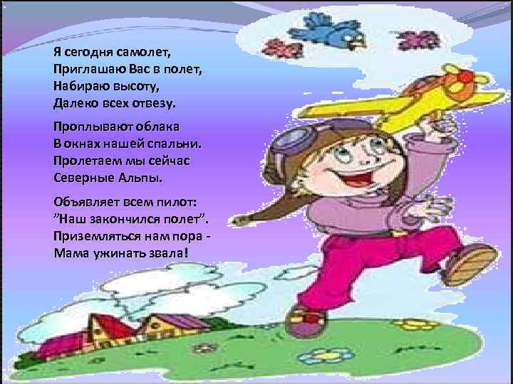 Я сегодня самолет, Приглашаю Вас в полет, Набираю высоту, Далеко всех отвезу. Проплывают облака