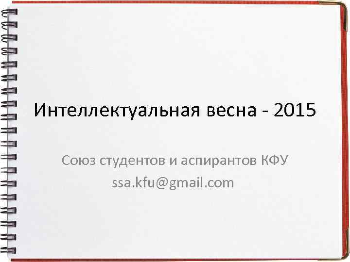Интеллектуальная весна - 2015 Союз студентов и аспирантов КФУ ssa. kfu@gmail. com 