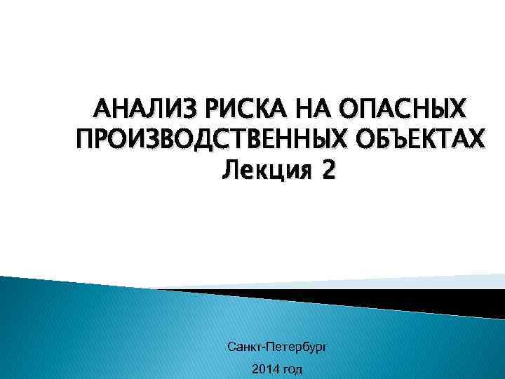 АНАЛИЗ РИСКА НА ОПАСНЫХ ПРОИЗВОДСТВЕННЫХ ОБЪЕКТАХ Лекция 2 Санкт-Петербург 2014 год 