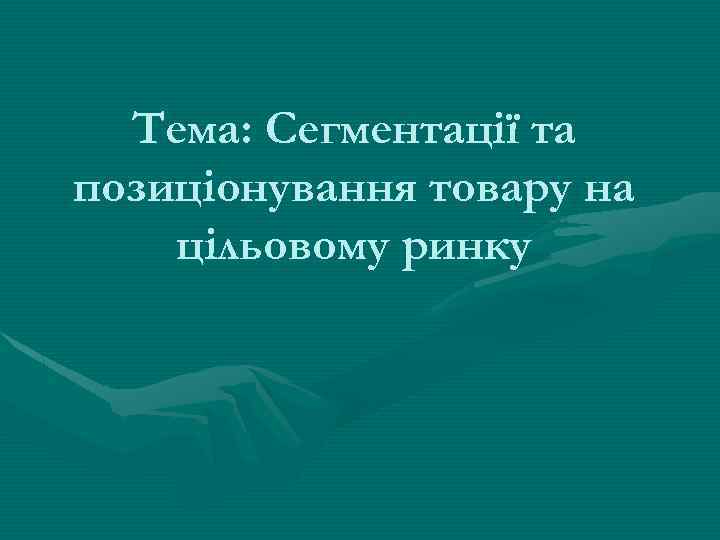 Тема: Сегментації та позиціонування товару на цільовому ринку 