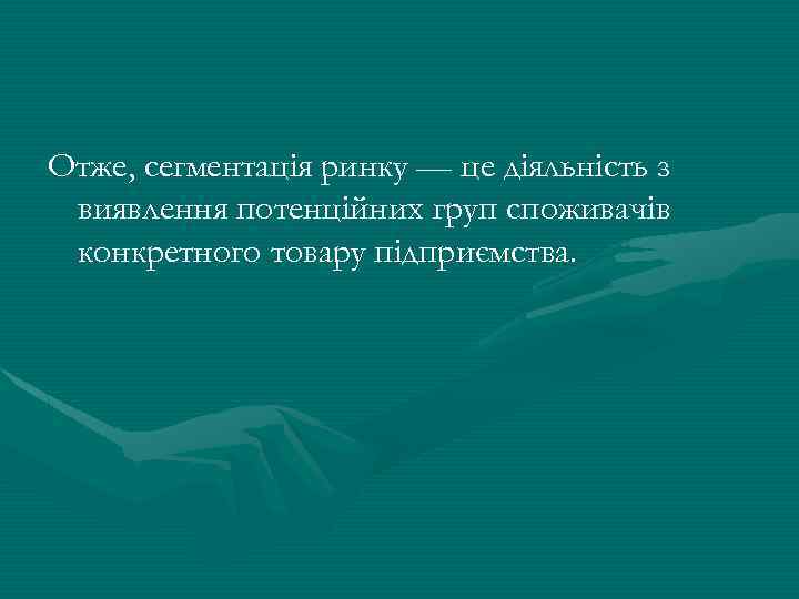 Отже, сегментація ринку — це діяльність з виявлення потенційних груп споживачів конкретного товару підприємства.