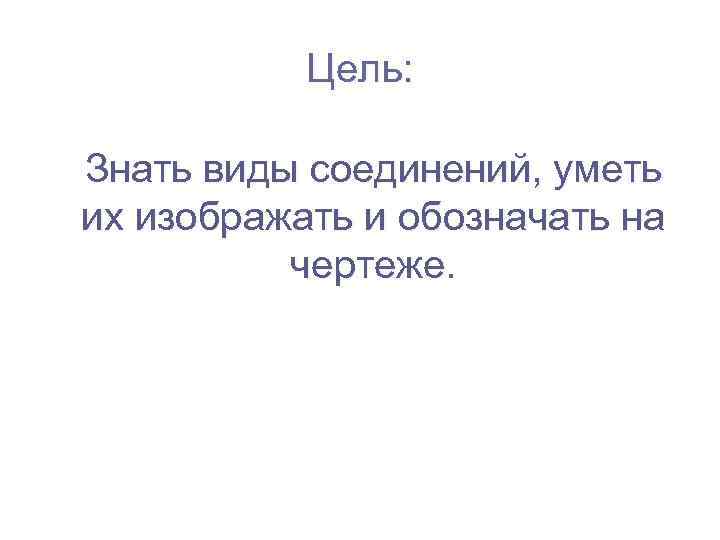 Цель: Знать виды соединений, уметь их изображать и обозначать на чертеже. 